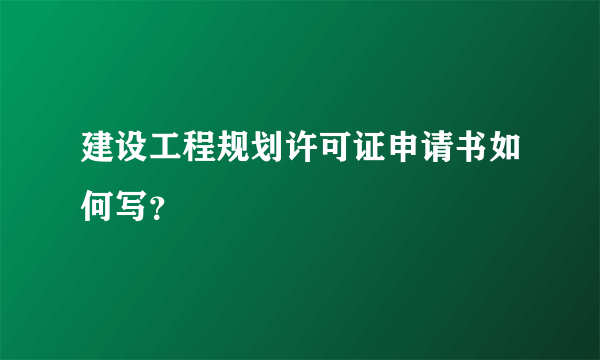 建设工程规划许可证申请书如何写？