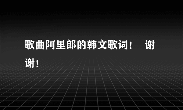 歌曲阿里郎的韩文歌词！  谢谢！