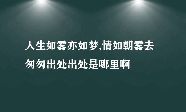人生如雾亦如梦,情如朝雾去匆匆出处出处是哪里啊