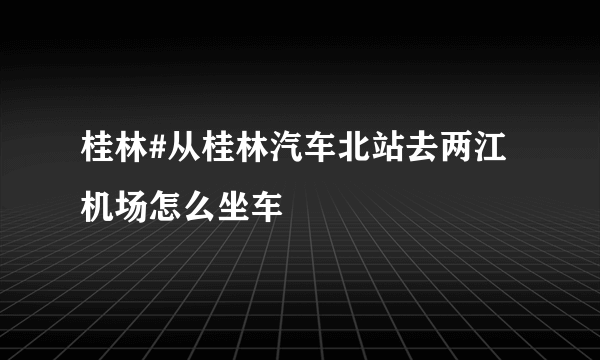 桂林#从桂林汽车北站去两江机场怎么坐车
