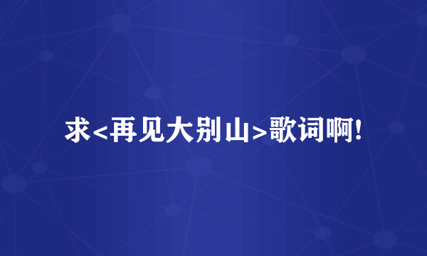 求<再见大别山>歌词啊!