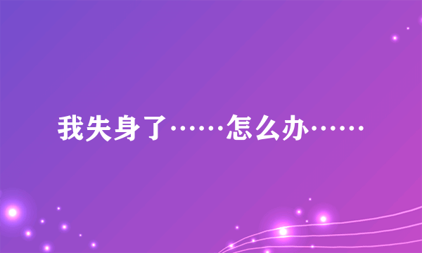 我失身了……怎么办……