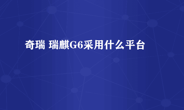 奇瑞 瑞麒G6采用什么平台