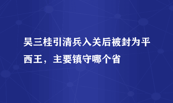 吴三桂引清兵入关后被封为平西王，主要镇守哪个省