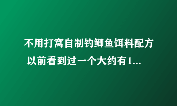 不用打窝自制钓鲫鱼饵料配方 以前看到过一个大约有10种..求补充..谢谢啊。！！