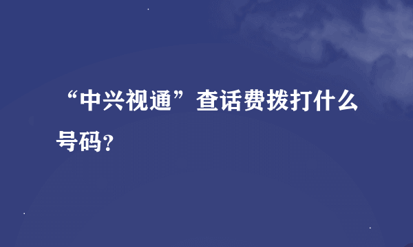 “中兴视通”查话费拨打什么号码？