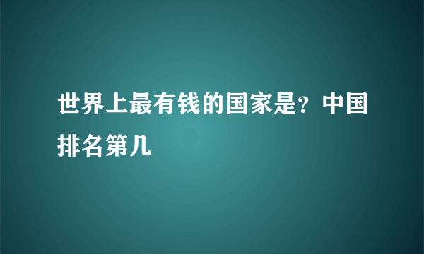 世界上最有钱的国家是？中国排名第几