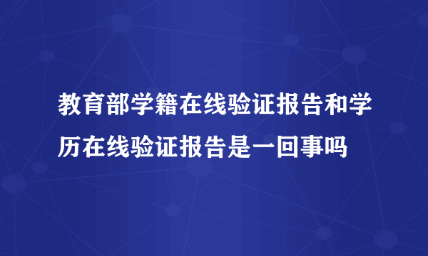 教育部学籍在线验证报告和学历在线验证报告是一回事吗