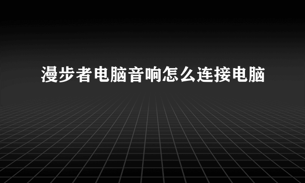漫步者电脑音响怎么连接电脑