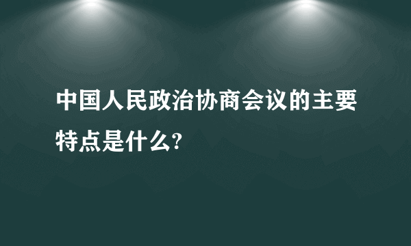 中国人民政治协商会议的主要特点是什么?