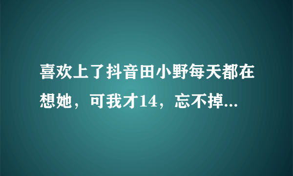 喜欢上了抖音田小野每天都在想她，可我才14，忘不掉怎么办？