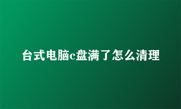 台式电脑c盘满了怎么清理