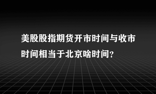 美股股指期货开市时间与收市时间相当于北京啥时间？