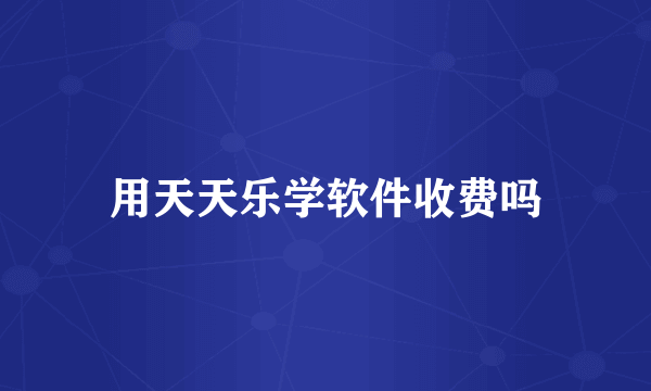 用天天乐学软件收费吗