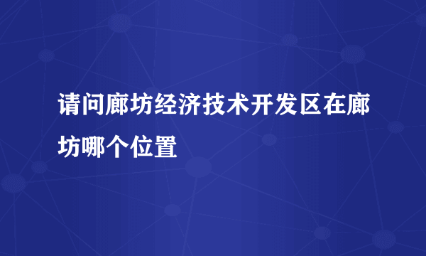 请问廊坊经济技术开发区在廊坊哪个位置
