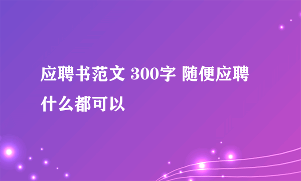 应聘书范文 300字 随便应聘什么都可以