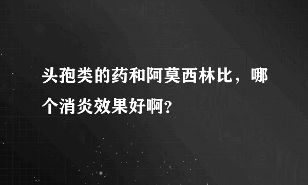 头孢类的药和阿莫西林比，哪个消炎效果好啊？