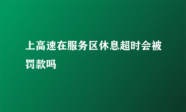 上高速在服务区休息超时会被罚款吗