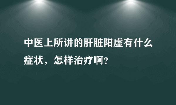 中医上所讲的肝脏阳虚有什么症状，怎样治疗啊？