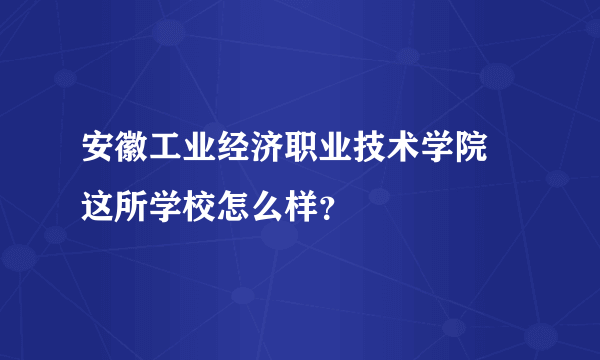 安徽工业经济职业技术学院 这所学校怎么样？