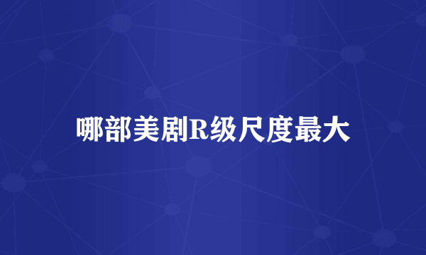 哪部美剧R级尺度最大