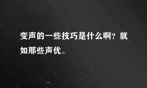 变声的一些技巧是什么啊？就如那些声优。