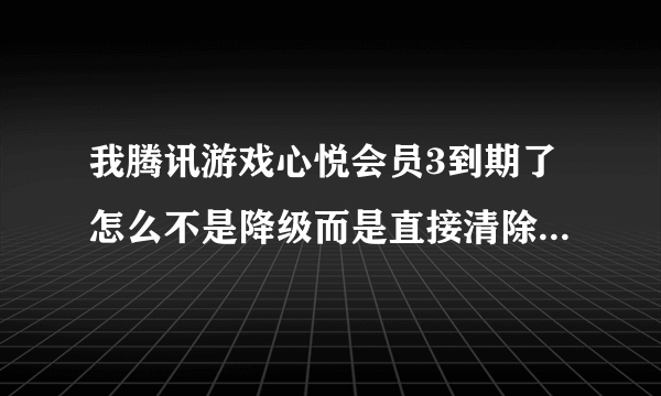 我腾讯游戏心悦会员3到期了怎么不是降级而是直接清除会员了，怎么回事啊