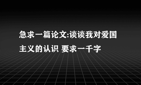 急求一篇论文:谈谈我对爱国主义的认识 要求一千字