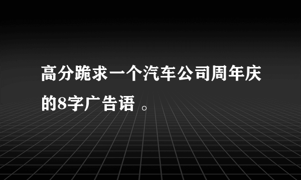高分跪求一个汽车公司周年庆的8字广告语 。