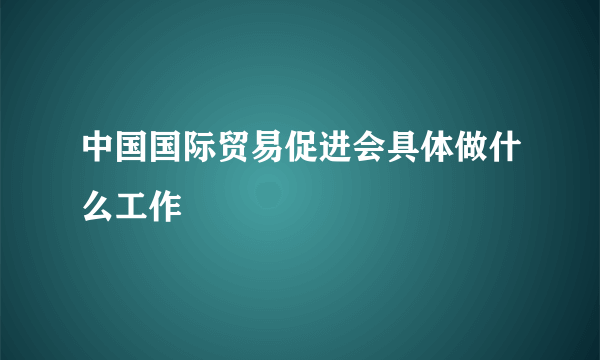 中国国际贸易促进会具体做什么工作