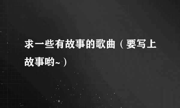 求一些有故事的歌曲（要写上故事哟~）