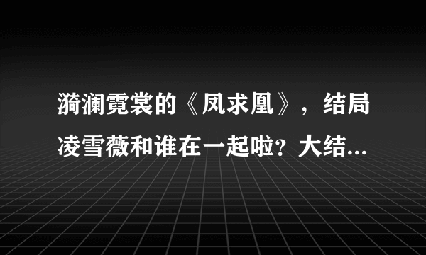 漪澜霓裳的《凤求凰》，结局凌雪薇和谁在一起啦？大结局是怎样的？谁能把全本小说及番外上传啊?