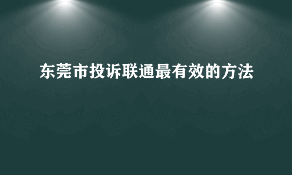 东莞市投诉联通最有效的方法