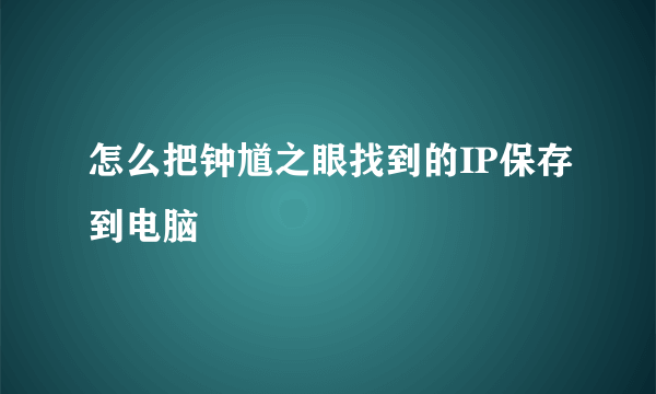 怎么把钟馗之眼找到的IP保存到电脑