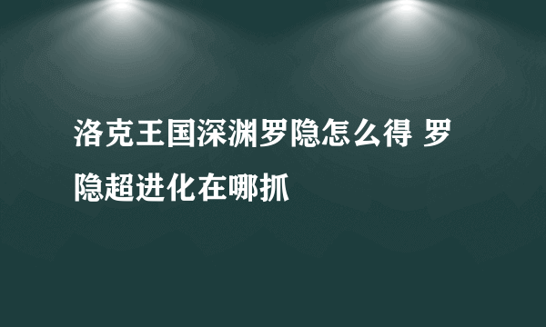 洛克王国深渊罗隐怎么得 罗隐超进化在哪抓