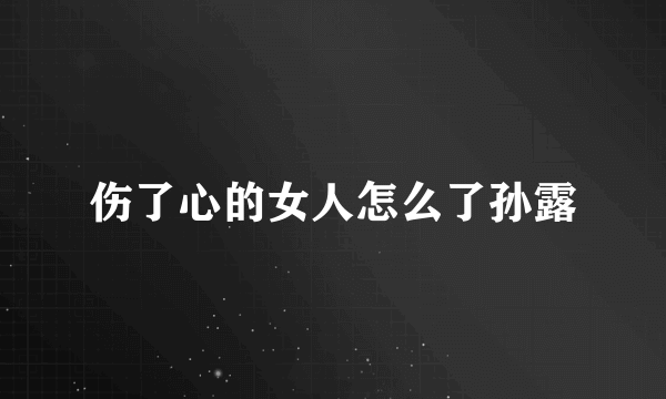 伤了心的女人怎么了孙露