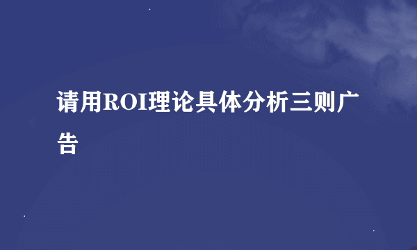 请用ROI理论具体分析三则广告