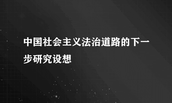 中国社会主义法治道路的下一步研究设想