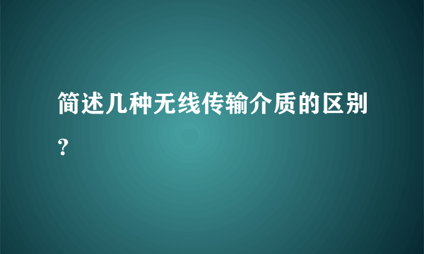 简述几种无线传输介质的区别？