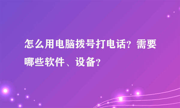 怎么用电脑拨号打电话？需要哪些软件、设备？