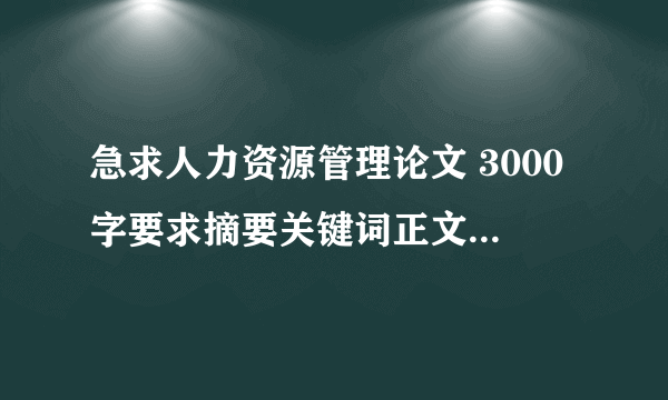 急求人力资源管理论文 3000字要求摘要关键词正文和参考文献不少于8篇