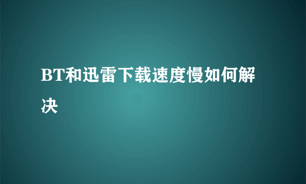 BT和迅雷下载速度慢如何解决