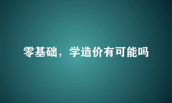 零基础，学造价有可能吗