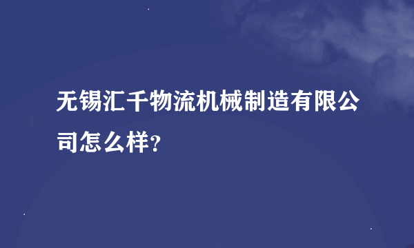 无锡汇千物流机械制造有限公司怎么样？