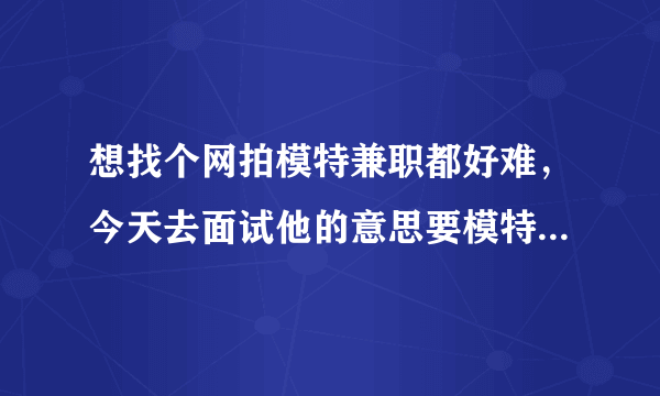 想找个网拍模特兼职都好难，今天去面试他的意思要模特卡。不办他说有机会下次再说。好像没有真的。。。