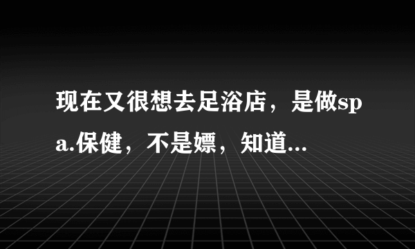 现在又很想去足浴店，是做spa.保健，不是嫖，知道不好、违背道德，可是又实在控制不住，该如何控制，