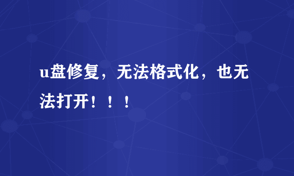 u盘修复，无法格式化，也无法打开！！！