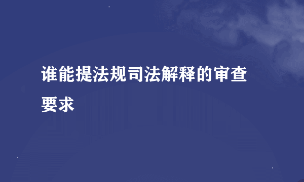 谁能提法规司法解释的审查 要求