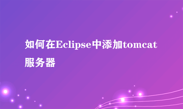 如何在Eclipse中添加tomcat服务器