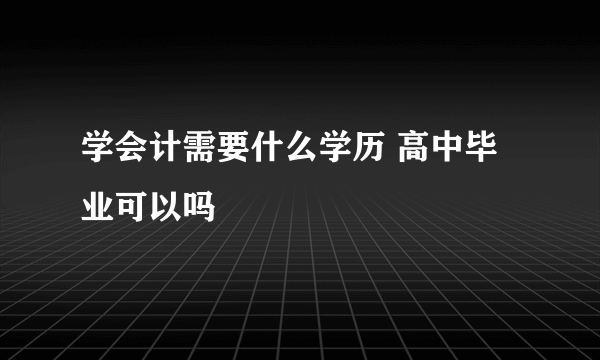 学会计需要什么学历 高中毕业可以吗